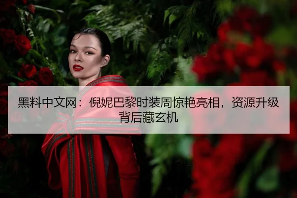 黑料中文网：倪妮巴黎时装周惊艳亮相，资源升级背后藏玄机