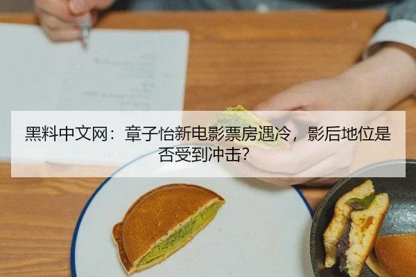 黑料中文网：章子怡新电影票房遇冷，影后地位是否受到冲击？