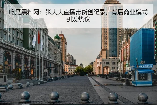 吃瓜黑料网：张大大直播带货创纪录，背后商业模式引发热议